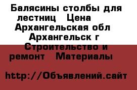 Балясины столбы для лестниц › Цена ­ 90 - Архангельская обл., Архангельск г. Строительство и ремонт » Материалы   